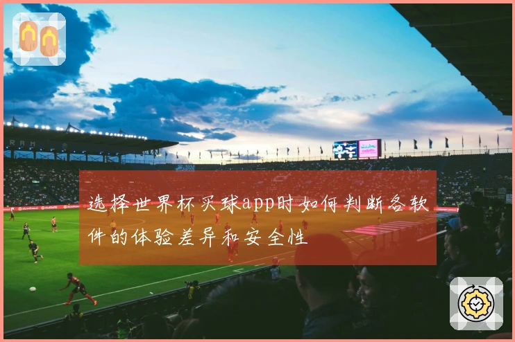 选择世界杯买球app时如何判断各软件的体验差异和安全性